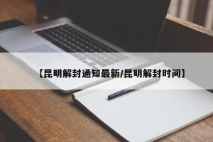 【昆明解封通知最新/昆明解封时间】