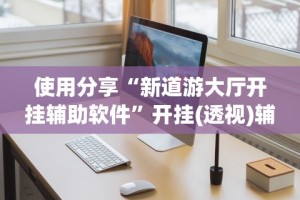 使用分享“新道游大厅开挂辅助软件”开挂(透视)辅助教程