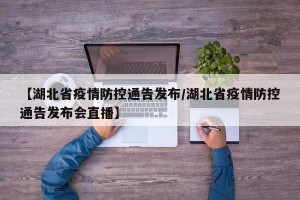 【湖北省疫情防控通告发布/湖北省疫情防控通告发布会直播】