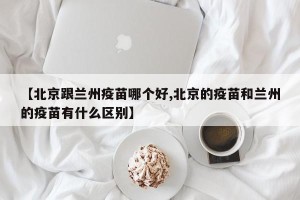【北京跟兰州疫苗哪个好,北京的疫苗和兰州的疫苗有什么区别】