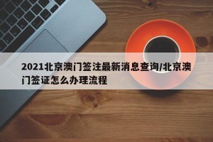2021北京澳门签注最新消息查询/北京澳门签证怎么办理流程