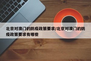 北京对澳门的防疫政策要求/北京对澳门的防疫政策要求有哪些