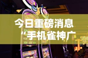 今日重磅消息“手机雀神广东麻将怎么打会赢”掌握辅助功能必胜规则