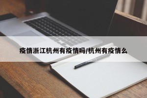疫情浙江杭州有疫情吗/杭州有疫情么