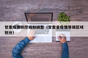 甘肃疫情防控级别调整（甘肃省疫情等级区域划分）