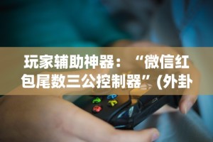 玩家辅助神器：“微信红包尾数三公控制器”(外卦神器下载)