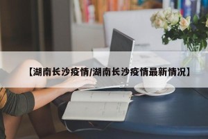 【湖南长沙疫情/湖南长沙疫情最新情况】