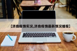 【济南疫情实况,济南疫情最新情况播报】
