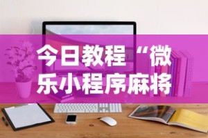 今日教程“微乐小程序麻将有挂吗是真的吗”通用版下载教程