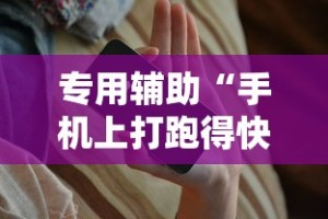 专用辅助“手机上打跑得快有挂吗”开挂辅助教程