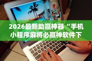 2026最新助赢神器“手机小程序麻将必赢神软件下载安装”开挂(透视)辅助教程