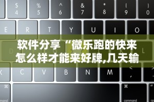软件分享“微乐跑的快来怎么样才能来好牌,几天输了好几千,怎么办”分享必要外挂教程