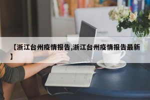 【浙江台州疫情报告,浙江台州疫情报告最新】