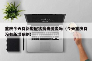 重庆今天有新型冠状病毒肺炎吗（今天重庆有没有新增病例）