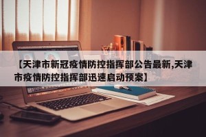 【天津市新冠疫情防控指挥部公告最新,天津市疫情防控指挥部迅速启动预案】