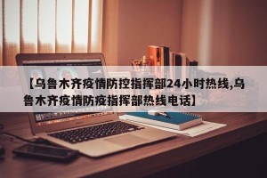 【乌鲁木齐疫情防控指挥部24小时热线,乌鲁木齐疫情防疫指挥部热线电话】