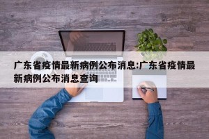 广东省疫情最新病例公布消息:广东省疫情最新病例公布消息查询