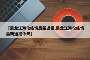 【黑龙江海伦疫情最新通报,黑龙江海伦疫情最新通报今天】