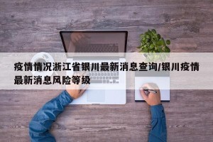 疫情情况浙江省银川最新消息查询/银川疫情最新消息风险等级