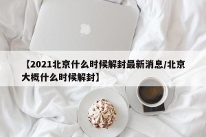 【2021北京什么时候解封最新消息/北京大概什么时候解封】