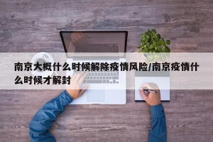 南京大概什么时候解除疫情风险/南京疫情什么时候才解封