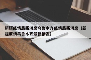 新疆疫情最新消息乌鲁木齐疫情最新消息（新疆疫情乌鲁木齐最新情况）