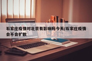 石家庄疫情对北京有影响吗今天/石家庄疫情会不会扩散