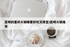 昆明的重庆火锅哪里好吃又便宜/昆明火锅推荐