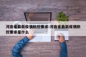 河南省最新疫情防控要求:河南省最新疫情防控要求是什么