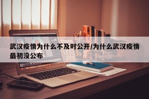 武汉疫情为什么不及时公开/为什么武汉疫情最初没公布