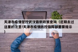 天津市疫情管控武汉最新政策查询（近期去过这里的注意!天津市疫情防控指挥部重要提示）