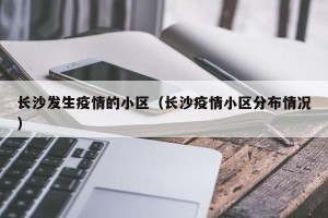 长沙发生疫情的小区（长沙疫情小区分布情况）