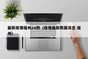 最新疫情福州24例（疫情最新数据消息 福州）