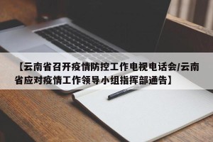 【云南省召开疫情防控工作电视电话会/云南省应对疫情工作领导小组指挥部通告】