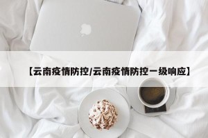 【云南疫情防控/云南疫情防控一级响应】