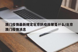 澳门疫情最新规定北京防疫政策是什么/北京澳门疫情消息