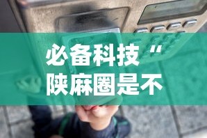 必备科技“陕麻圈是不是有透视挂了”开挂科技辅助神器手机