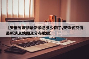 【安徽省疫情最新消息多少例了,安徽省疫情最新消息地图及分布数据】
