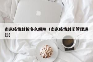 南京疫情封控多久解除（南京疫情封闭管理通知）