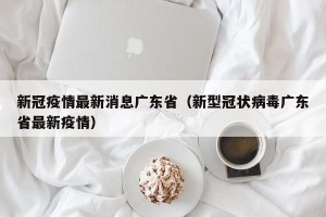 新冠疫情最新消息广东省（新型冠状病毒广东省最新疫情）