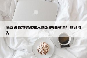 陕西省各地财政收入情况/陕西省全年财政收入