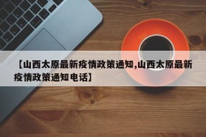 【山西太原最新疫情政策通知,山西太原最新疫情政策通知电话】