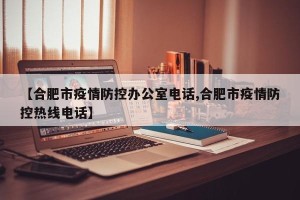 【合肥市疫情防控办公室电话,合肥市疫情防控热线电话】