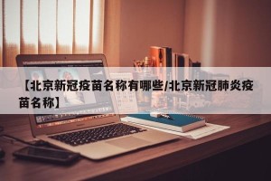 【北京新冠疫苗名称有哪些/北京新冠肺炎疫苗名称】