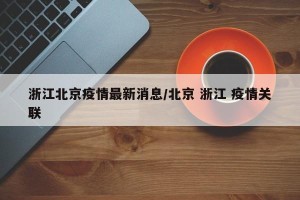 浙江北京疫情最新消息/北京 浙江 疫情关联