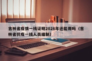 吉林省疫情一线证明2026年还能用吗（吉林省抗疫一线人员编制）