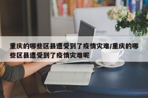 重庆的哪些区县遭受到了疫情灾难/重庆的哪些区县遭受到了疫情灾难呢