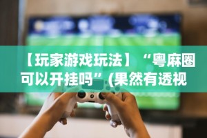 【玩家游戏玩法】“微乐捉鸡麻将有挂吗？”开挂辅助脚本+详细开挂安装教程