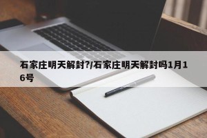 石家庄明天解封?/石家庄明天解封吗1月16号