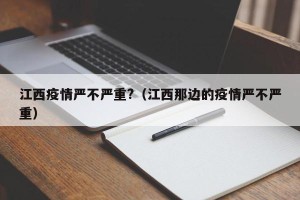 江西疫情严不严重?（江西那边的疫情严不严重）